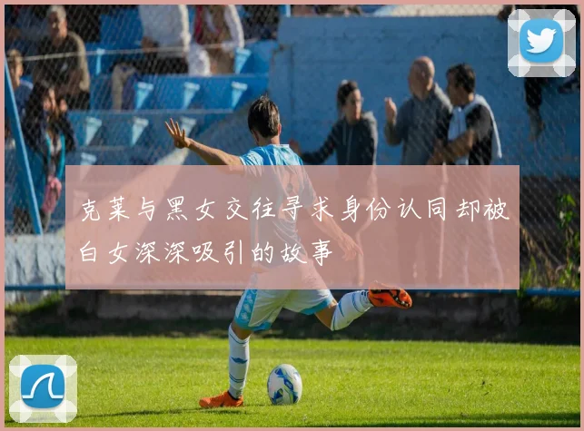 克莱与黑女交往寻求身份认同却被白女深深吸引的故事