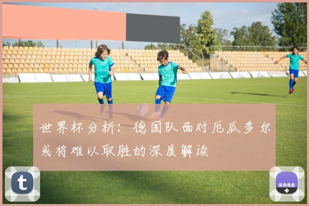 世界杯分析：德国队面对厄瓜多尔或将难以取胜的深度解读