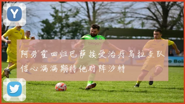 阿劳霍回归巴萨接受治疗乌拉圭队信心满满期待他对阵沙特