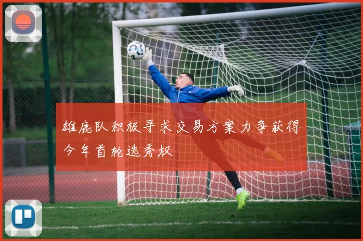 雄鹿队积极寻求交易方案力争获得今年首轮选秀权