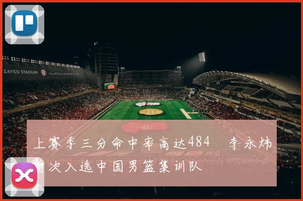 上赛季三分命中率高达484偰李永炜首次入选中国男篮集训队