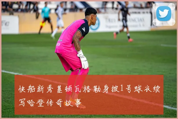 快船新秀基顿瓦格勒身披1号球衣续写哈登传奇故事