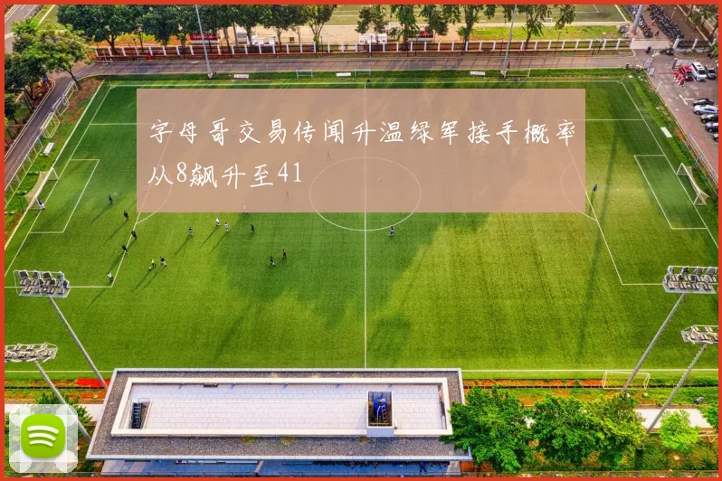 字母哥交易传闻升温绿军接手概率从8飙升至41