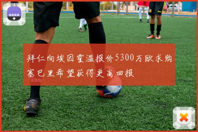 拜仁向埃因霍温报价5300万欧求购塞巴里希望获得更高回报