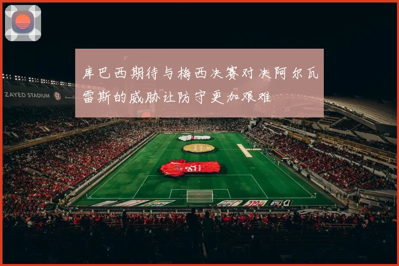 库巴西期待与梅西决赛对决阿尔瓦雷斯的威胁让防守更加艰难