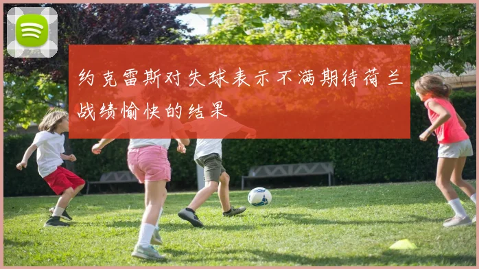 约克雷斯对失球表示不满期待荷兰战绩愉快的结果