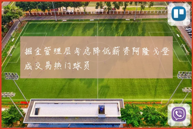 掘金管理层考虑降低薪资阿隆戈登成交易热门球员