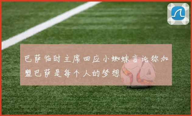 巴萨临时主席回应小蜘蛛言论称加盟巴萨是每个人的梦想