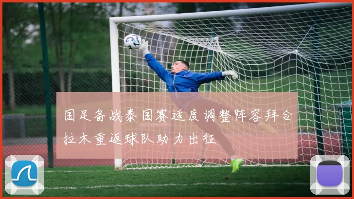 国足备战泰国赛适度调整阵容拜合拉木重返球队助力出征