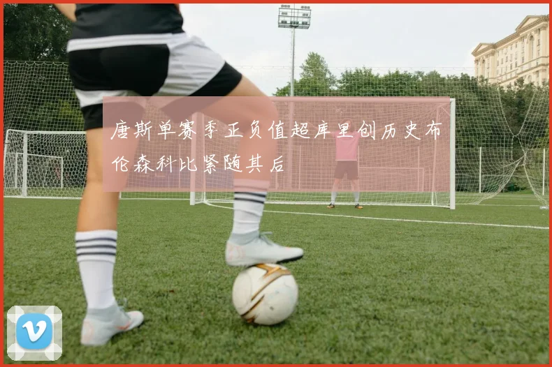 唐斯单赛季正负值超库里创历史布伦森科比紧随其后